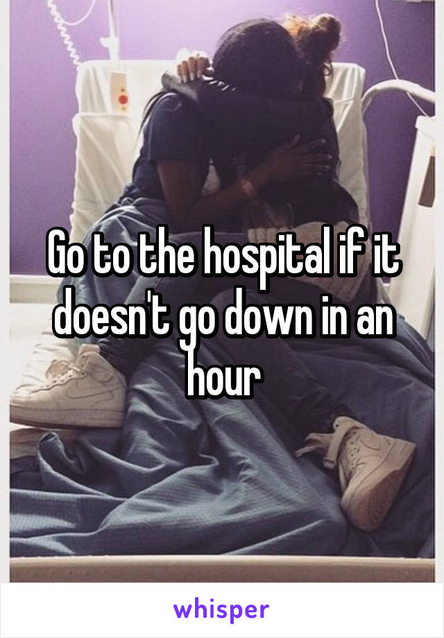 Go to the hospital if it doesn't go down in an hour