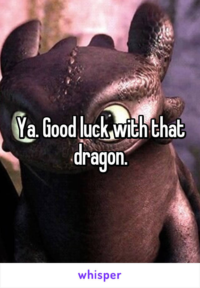 Ya. Good luck with that dragon.