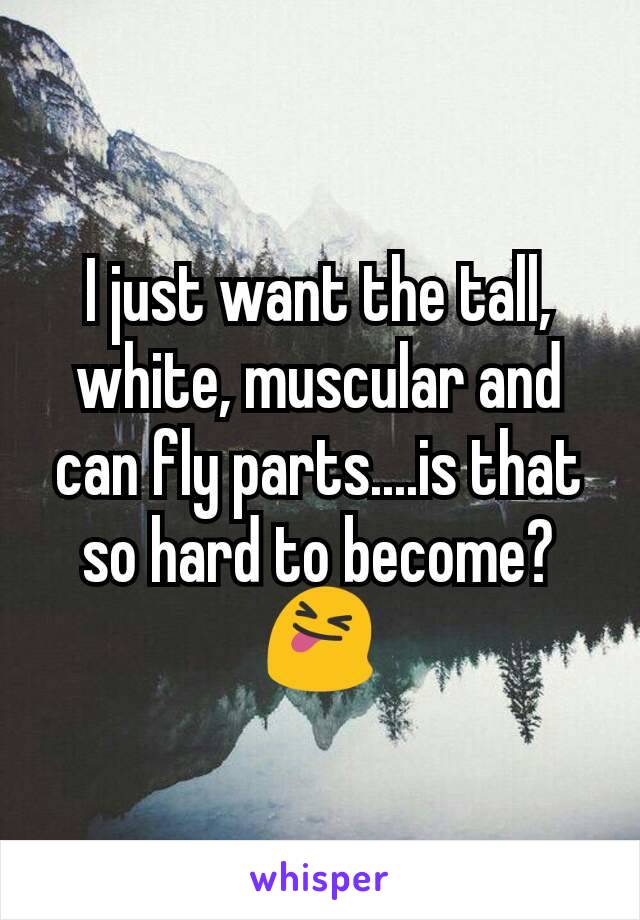 I just want the tall, white, muscular and can fly parts....is that so hard to become? 😝