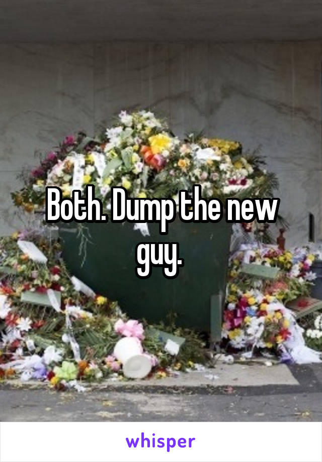 Both. Dump the new guy. 