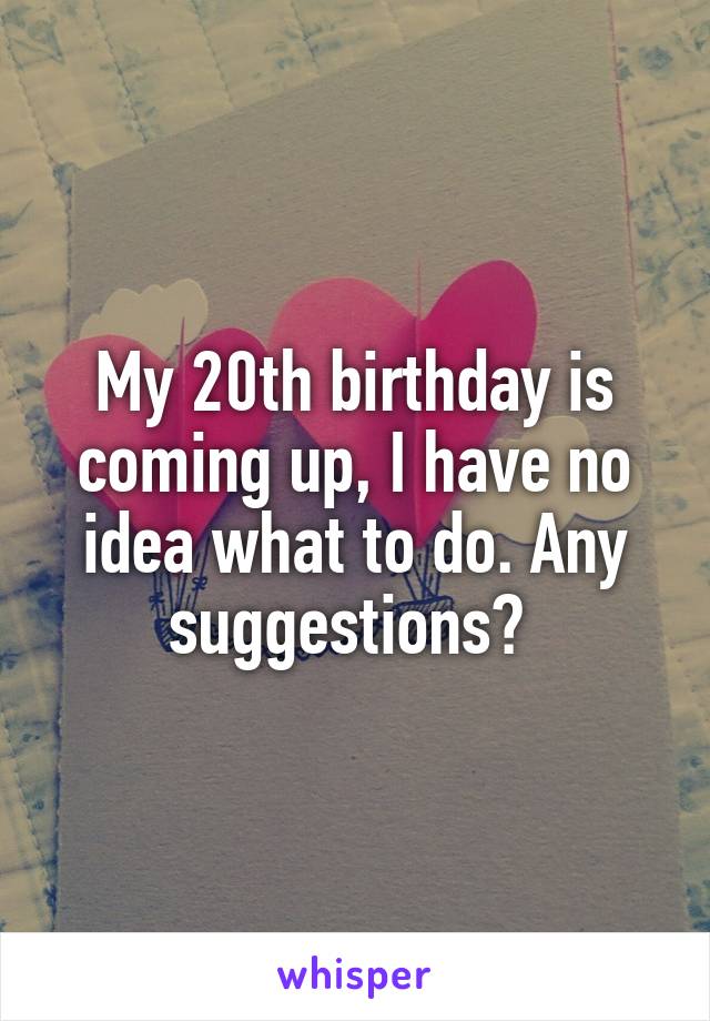 My 20th birthday is coming up, I have no idea what to do. Any suggestions? 