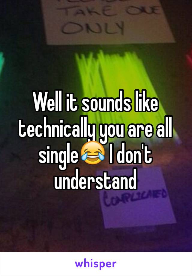 Well it sounds like technically you are all single😂 I don't understand 