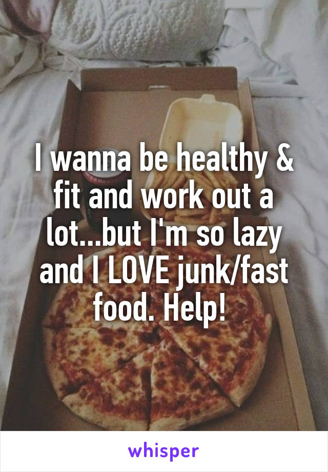 I wanna be healthy & fit and work out a lot...but I'm so lazy and I LOVE junk/fast food. Help! 
