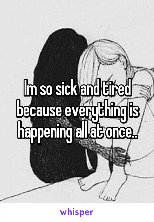 Im so sick and tired because everything is happening all at once..