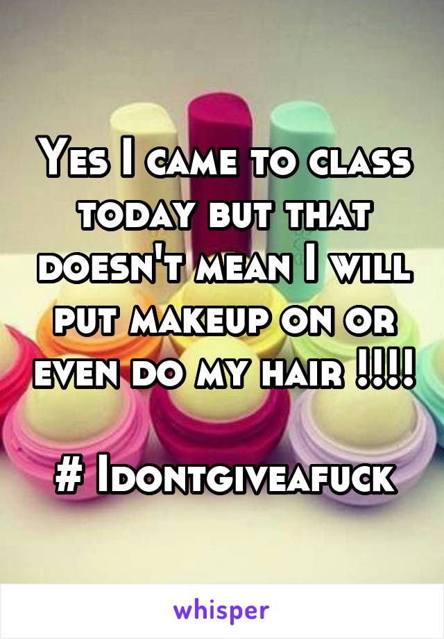 Yes I came to class today but that doesn't mean I will put makeup on or even do my hair !!!! 
# Idontgiveafuck
