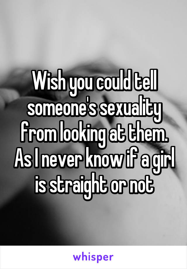 Wish you could tell someone's sexuality from looking at them. As I never know if a girl is straight or not