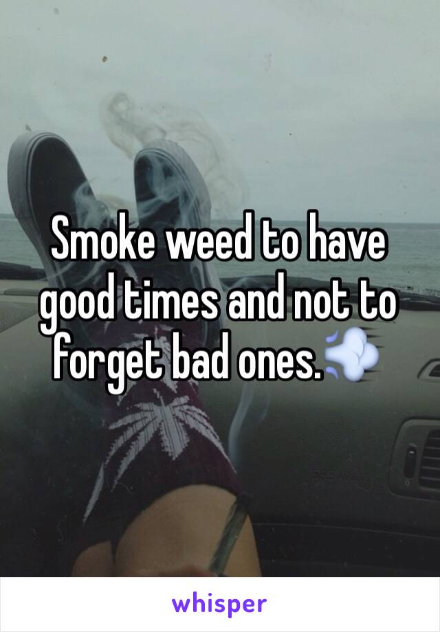 Smoke weed to have good times and not to forget bad ones.💨