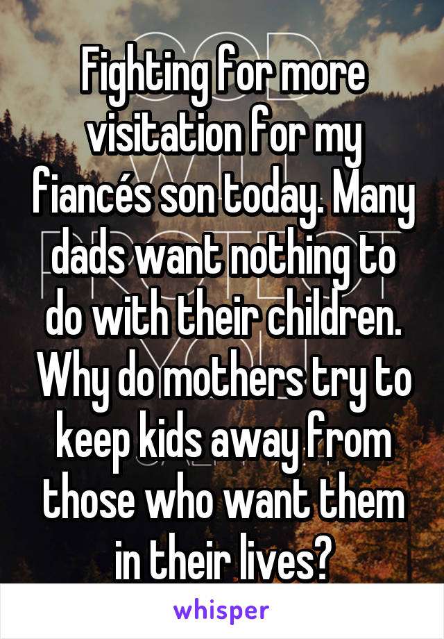Fighting for more visitation for my fiancés son today. Many dads want nothing to do with their children. Why do mothers try to keep kids away from those who want them in their lives?