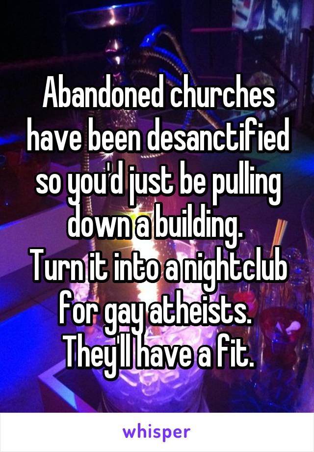 Abandoned churches have been desanctified so you'd just be pulling down a building. 
Turn it into a nightclub for gay atheists. 
They'll have a fit.