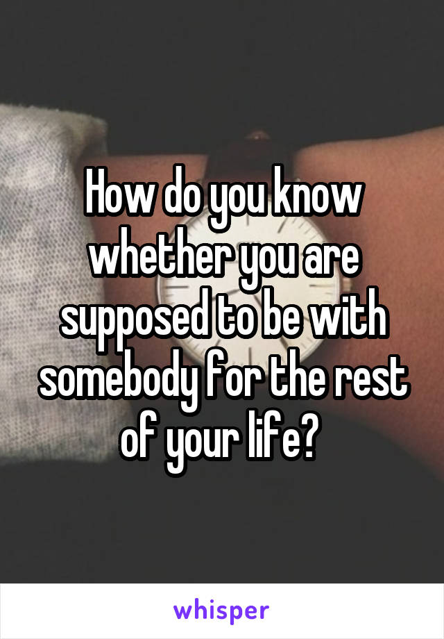 How do you know whether you are supposed to be with somebody for the rest of your life? 