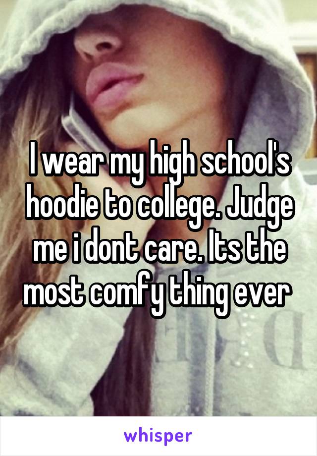 I wear my high school's hoodie to college. Judge me i dont care. Its the most comfy thing ever 