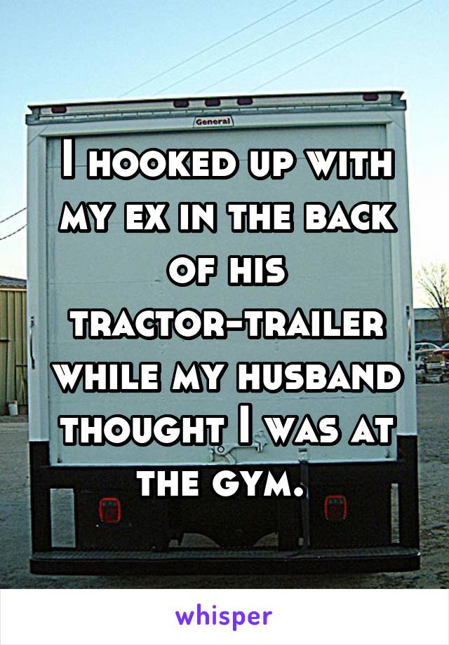 I hooked up with my ex in the back of his tractor-trailer while my husband thought I was at the gym. 