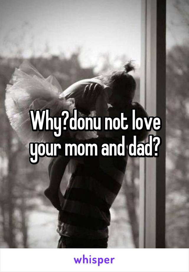 Why?donu not love your mom and dad?