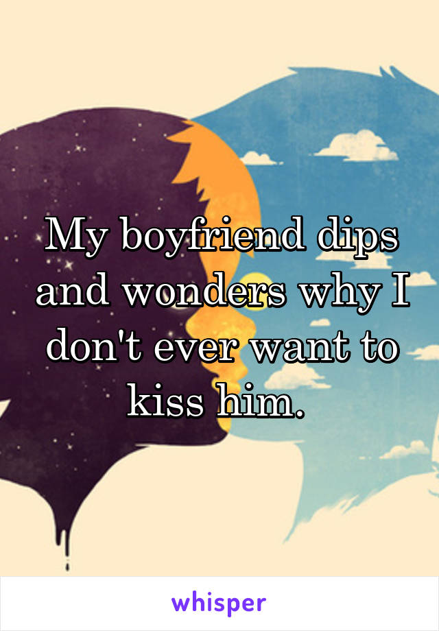 My boyfriend dips and wonders why I don't ever want to kiss him. 