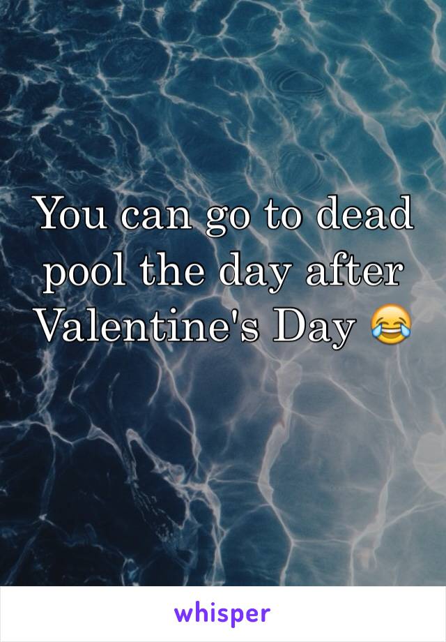 You can go to dead pool the day after Valentine's Day 😂