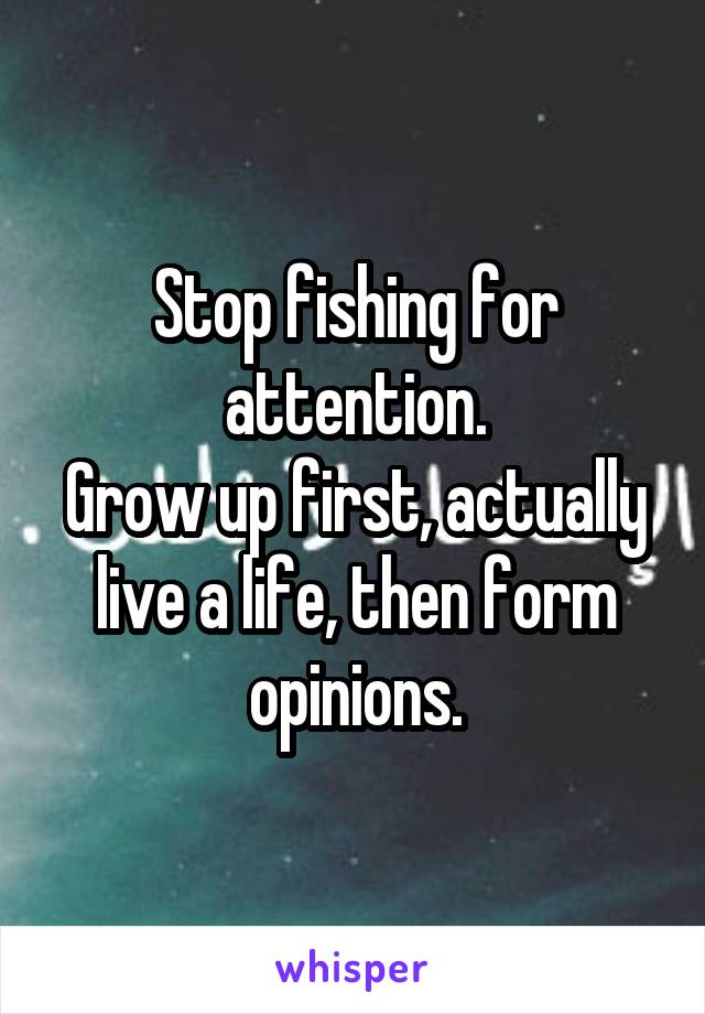 Stop fishing for attention.
Grow up first, actually live a life, then form opinions.