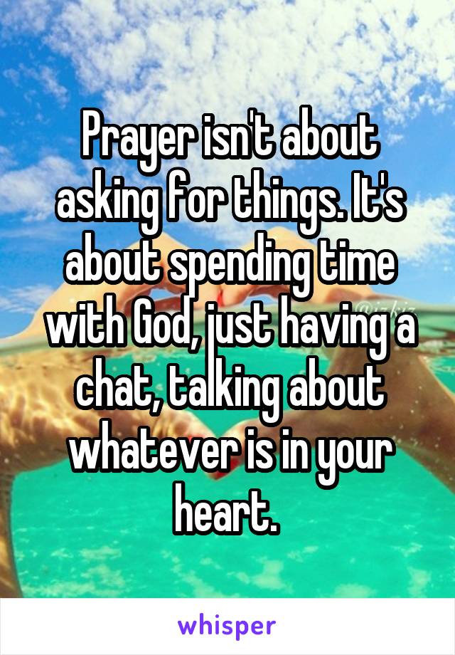 Prayer isn't about asking for things. It's about spending time with God, just having a chat, talking about whatever is in your heart. 