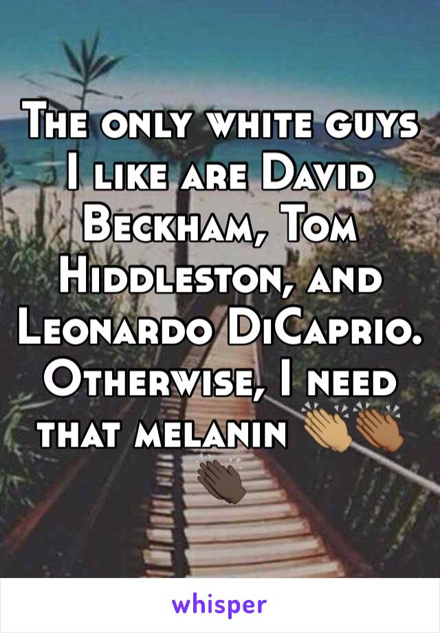 The only white guys I like are David Beckham, Tom Hiddleston, and Leonardo DiCaprio. Otherwise, I need that melanin 👏🏽👏🏾👏🏿