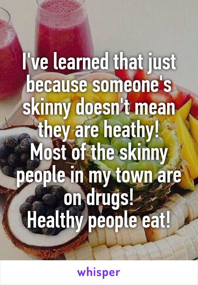 I've learned that just because someone's skinny doesn't mean they are heathy!
Most of the skinny people in my town are on drugs!
Healthy people eat!