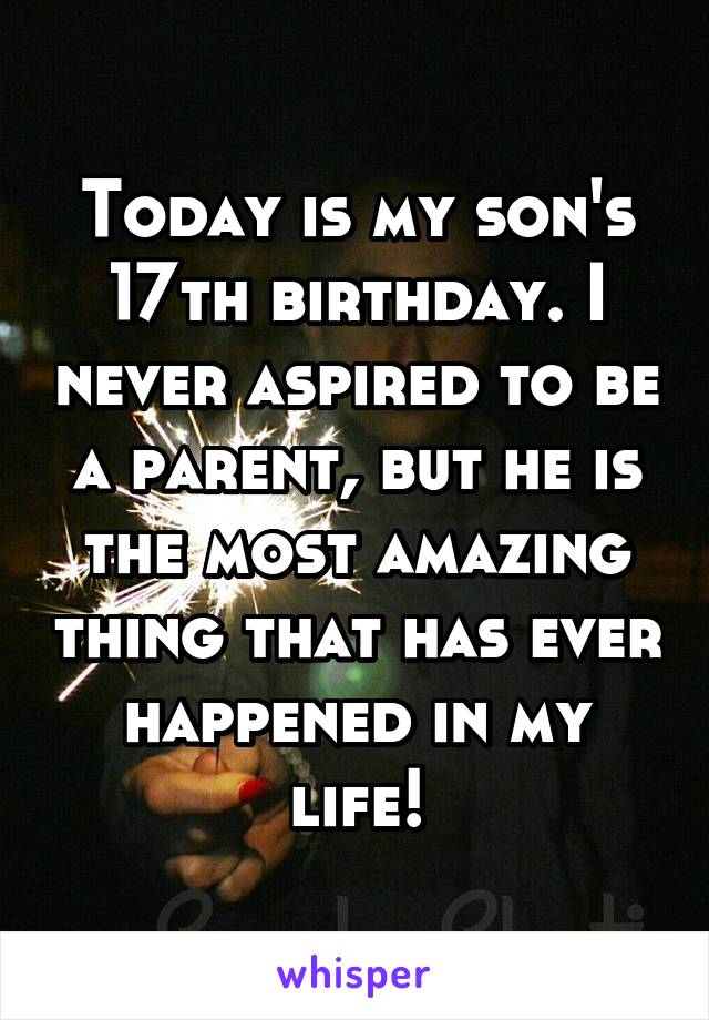 Today is my son's 17th birthday. I never aspired to be a parent, but he is the most amazing thing that has ever happened in my life!