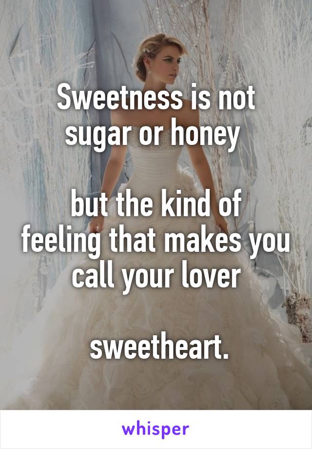 Sweetness is not sugar or honey 

but the kind of feeling that makes you call your lover

 sweetheart.