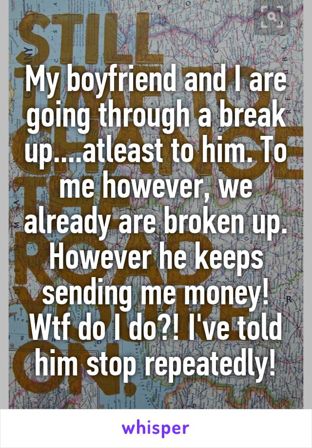 My boyfriend and I are going through a break up....atleast to him. To me however, we already are broken up. However he keeps sending me money! Wtf do I do?! I've told him stop repeatedly!