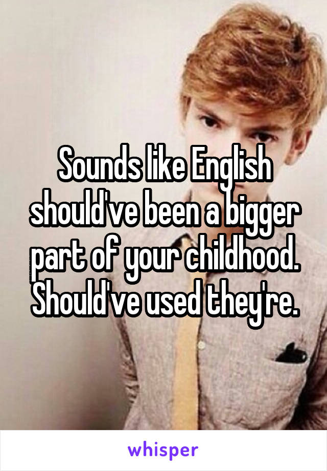 Sounds like English should've been a bigger part of your childhood. Should've used they're.