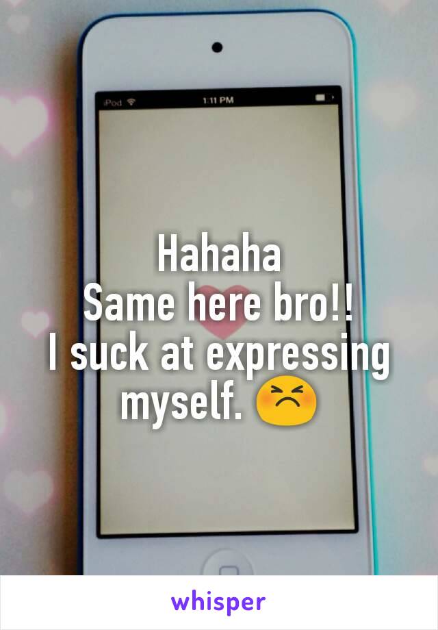Hahaha
Same here bro!!
I suck at expressing myself. 😣