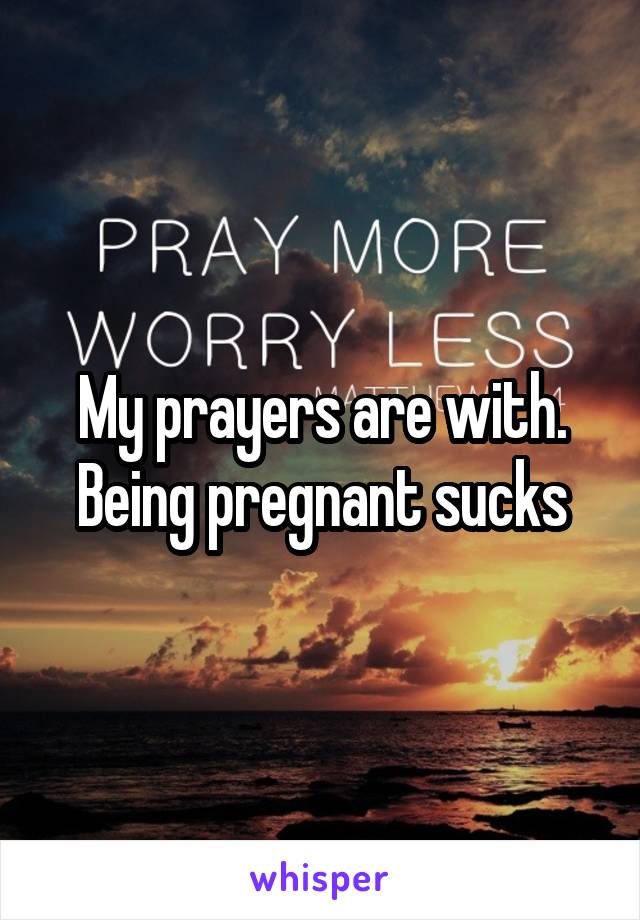 My prayers are with. Being pregnant sucks