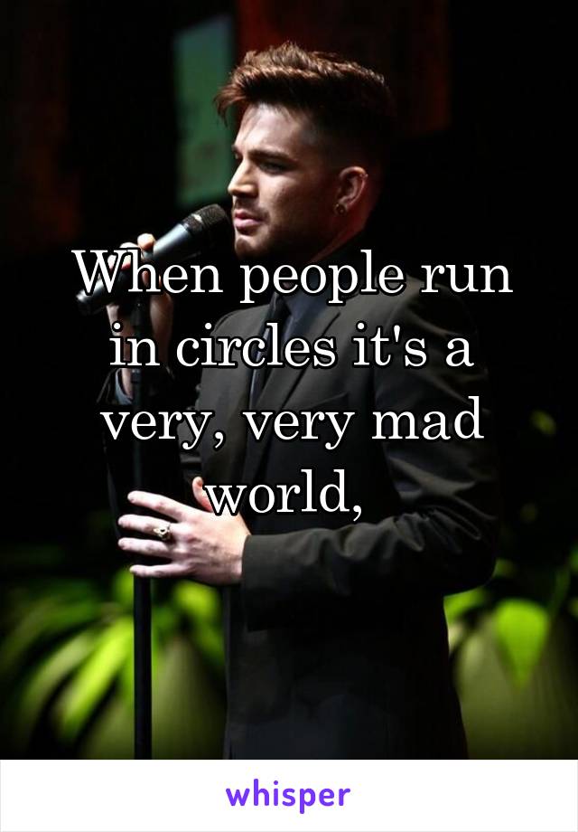 When people run in circles it's a very, very mad world, 
