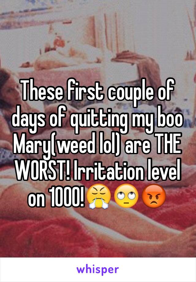 These first couple of days of quitting my boo
Mary(weed lol) are THE WORST! Irritation level on 1000!😤🙄😡