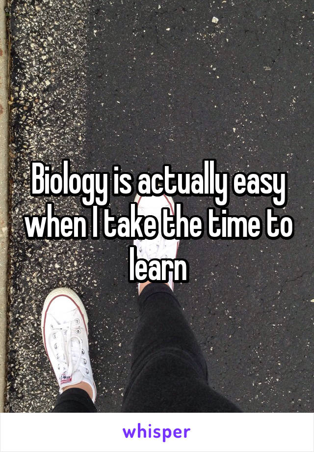 Biology is actually easy when I take the time to learn