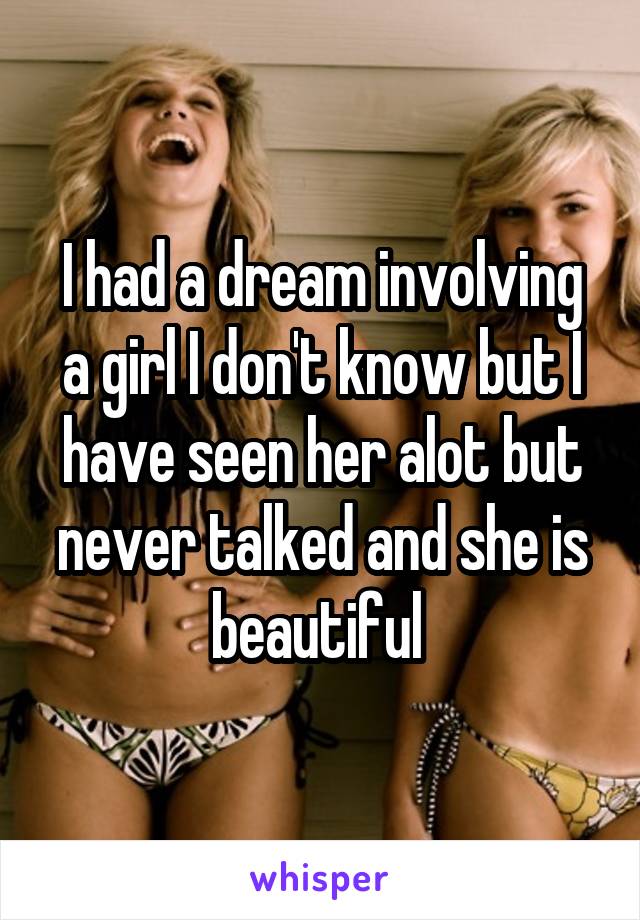 I had a dream involving a girl I don't know but I have seen her alot but never talked and she is beautiful 