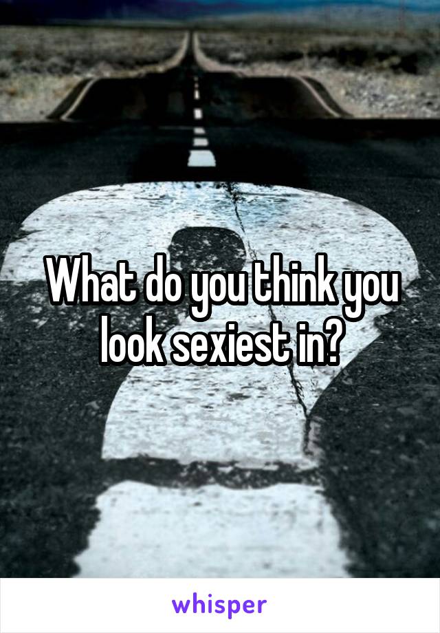 What do you think you look sexiest in?