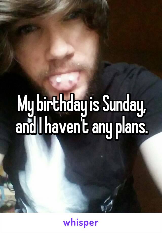 My birthday is Sunday, and I haven't any plans.