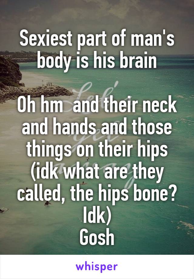 Sexiest part of man's body is his brain

Oh hm  and their neck and hands and those things on their hips (idk what are they called, the hips bone? Idk)
Gosh