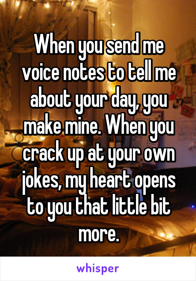 When you send me voice notes to tell me about your day, you make mine. When you crack up at your own jokes, my heart opens to you that little bit more.