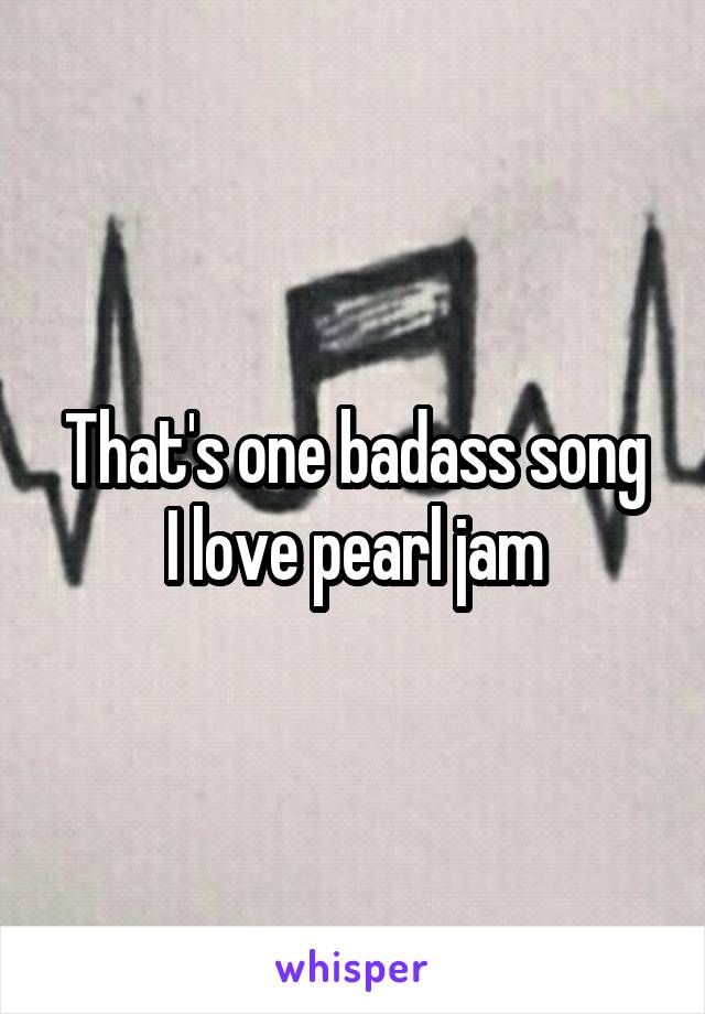 That's one badass song
I love pearl jam