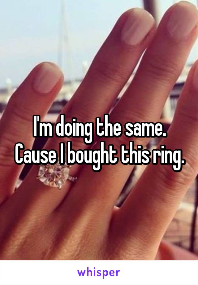I'm doing the same. Cause I bought this ring.