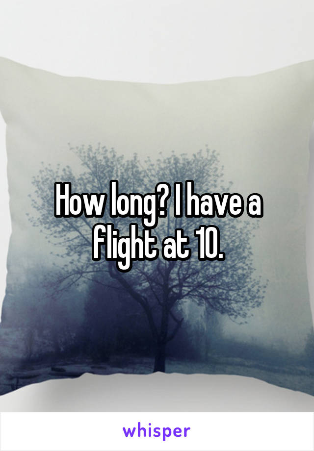 How long? I have a flight at 10.
