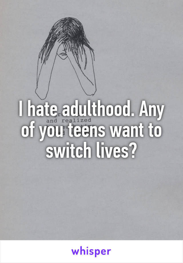 I hate adulthood. Any of you teens want to switch lives?