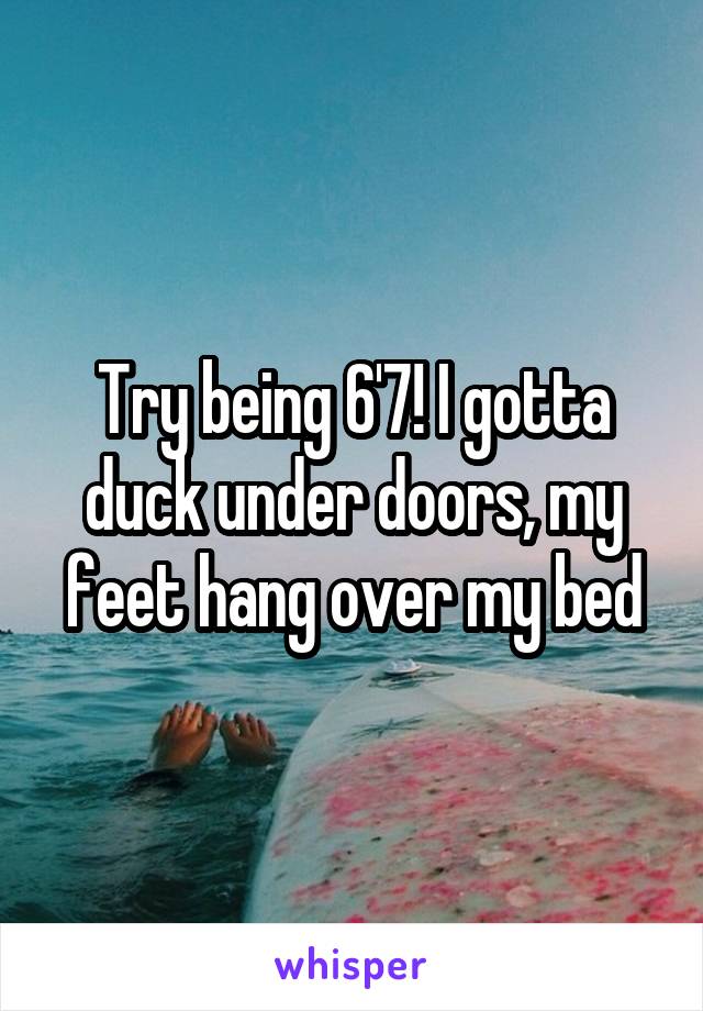 Try being 6'7! I gotta duck under doors, my feet hang over my bed