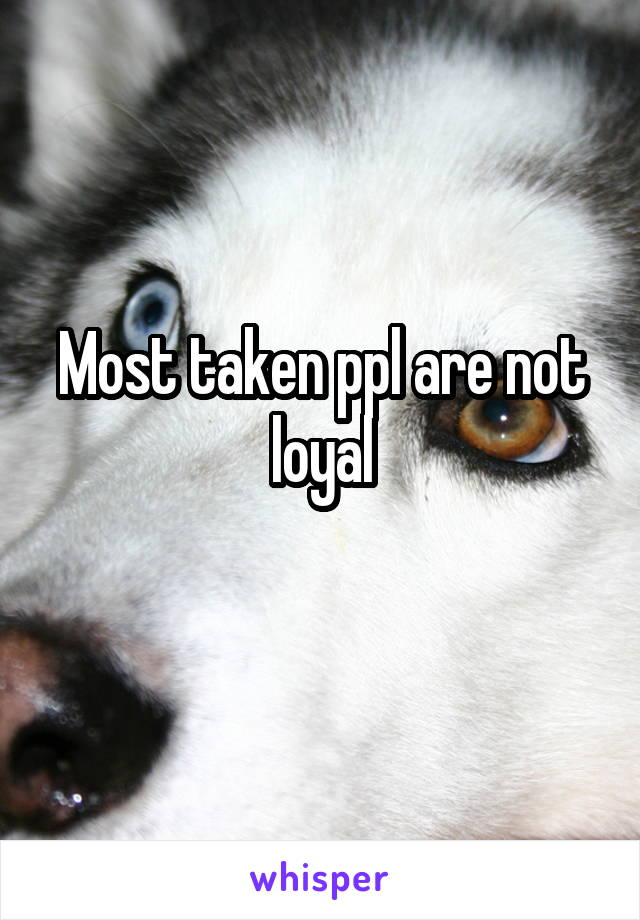Most taken ppl are not loyal
