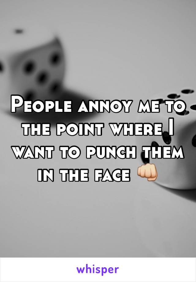 People annoy me to the point where I want to punch them in the face 👊