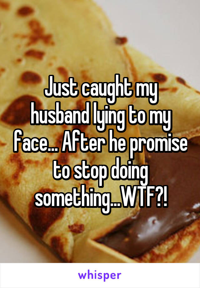 Just caught my husband lying to my face... After he promise to stop doing something...WTF?!