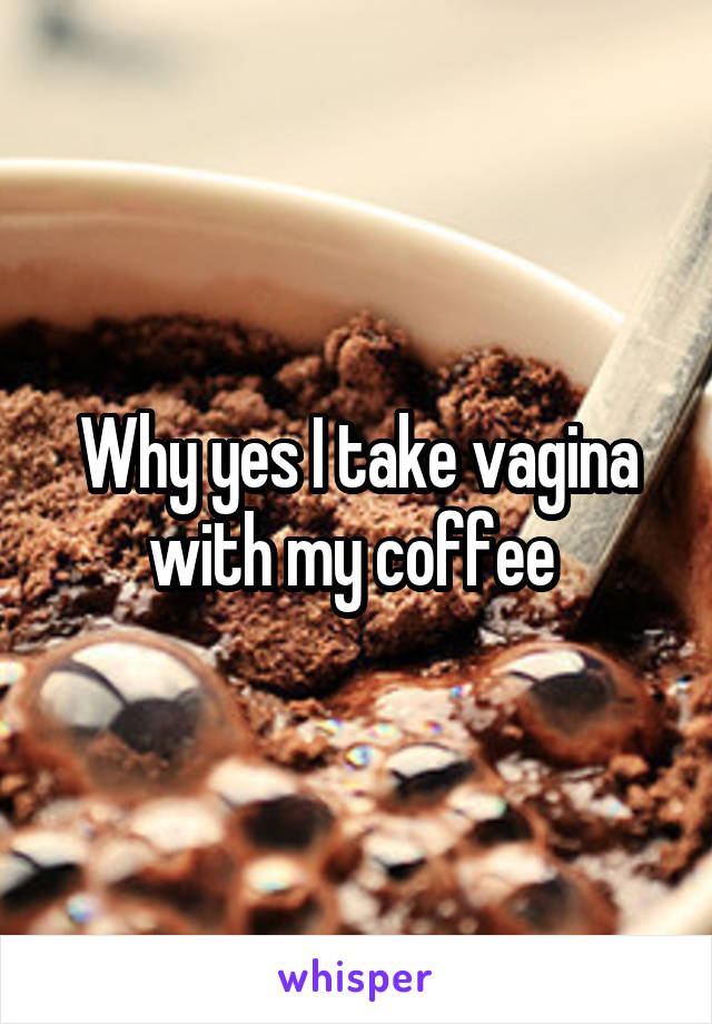Why yes I take vagina with my coffee 