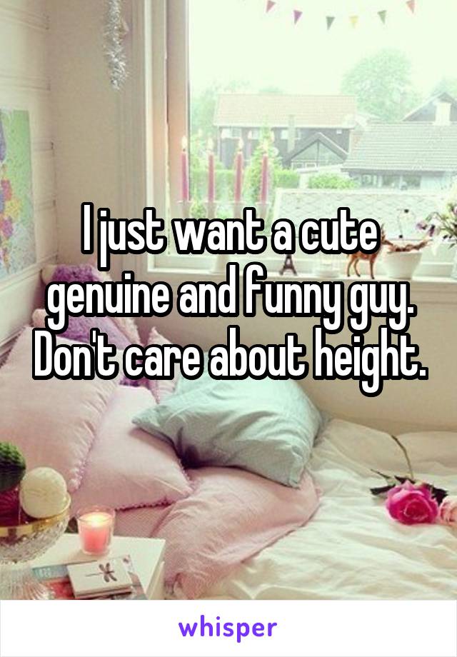 I just want a cute genuine and funny guy. Don't care about height. 