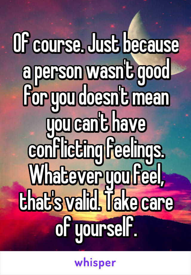 Of course. Just because a person wasn't good for you doesn't mean you can't have conflicting feelings. Whatever you feel, that's valid. Take care of yourself.
