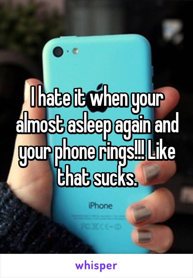 I hate it when your almost asleep again and your phone rings!!! Like that sucks.