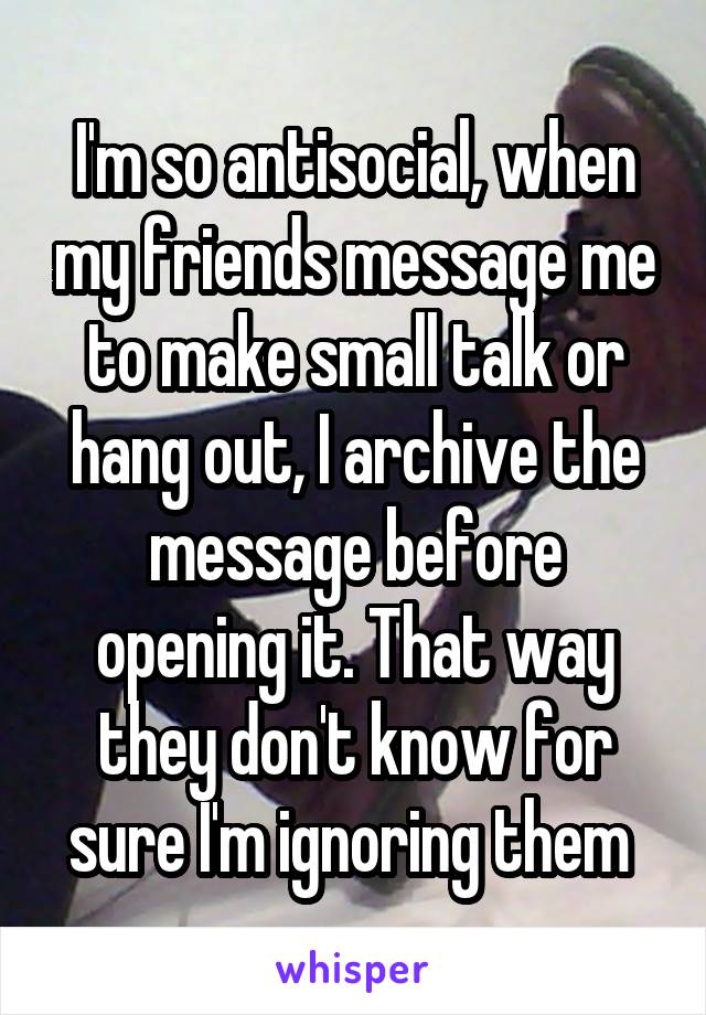 I'm so antisocial, when my friends message me to make small talk or hang out, I archive the message before opening it. That way they don't know for sure I'm ignoring them 